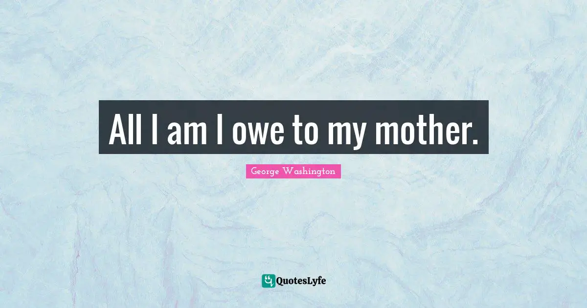 All I am I owe to my mother.