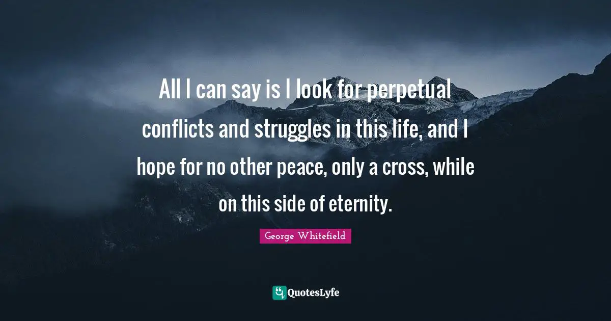 All I can say is I look for perpetual conflicts and struggles in this life, and I hope for no other peace, only a cross, while on this side of eternity.
