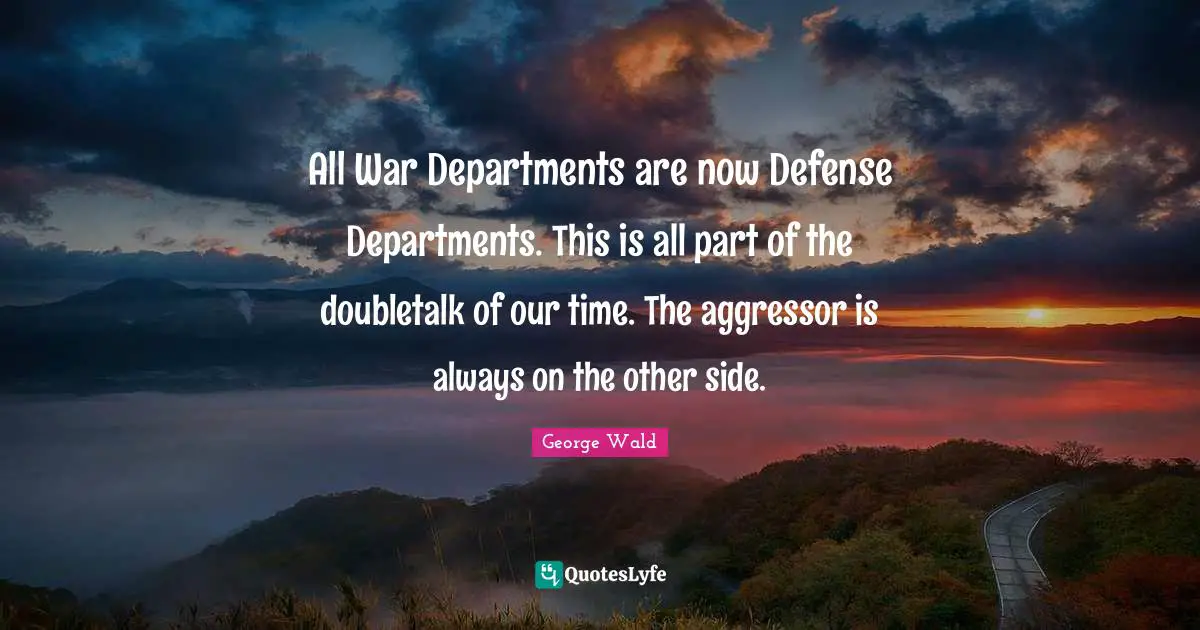 All War Departments are now Defense Departments. This is all part of the doubletalk of our time. The aggressor is always on the other side.
