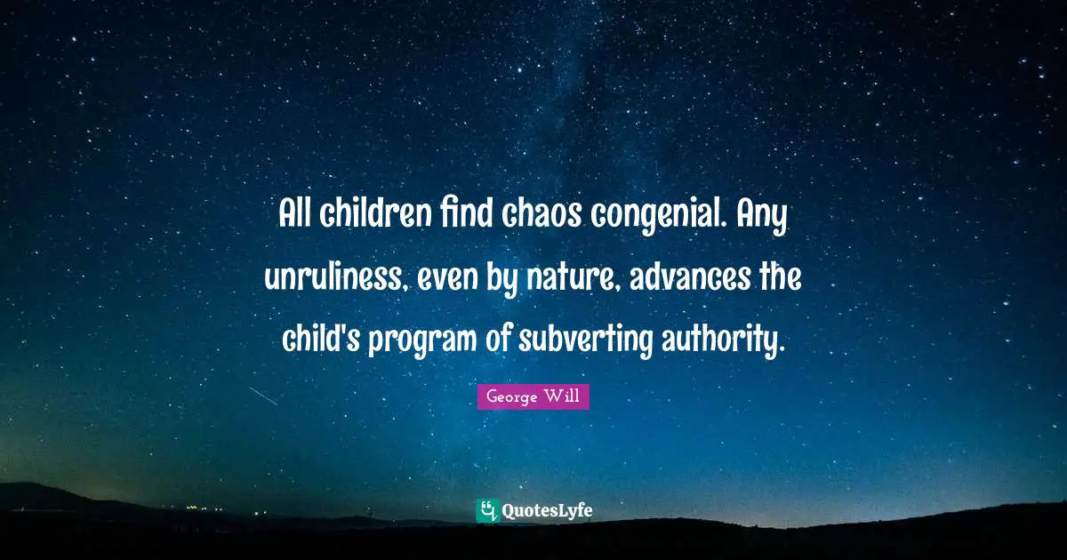 All children find chaos congenial. Any unruliness, even by nature, advances the child's program of subverting authority.