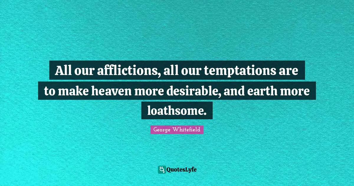 George Whitefield Quotes: "All our afflictions, all our temptations are to make heaven more desirable, and earth more loathsome."