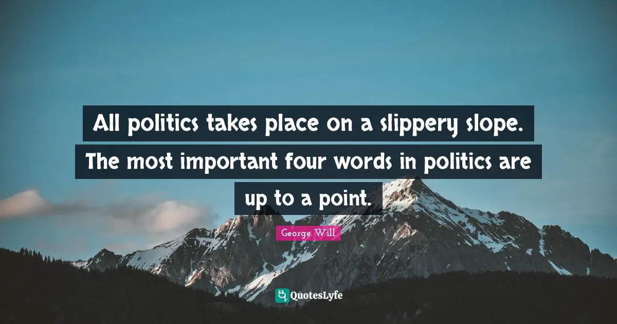 All politics takes place on a slippery slope. The most important four words in politics are up to a point.