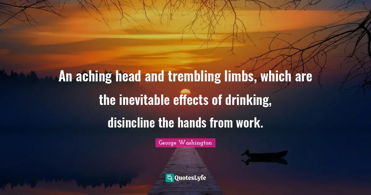 An aching head and trembling limbs, which are the inevitable effects of drinking, disincline the hands from work.