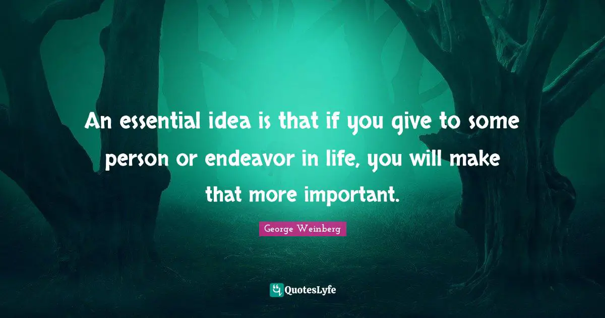 An essential idea is that if you give to some person or endeavor in life, you will make that more important.