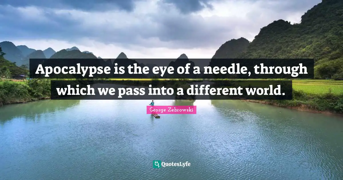 Apocalypse is the eye of a needle, through which we pass into a different world.