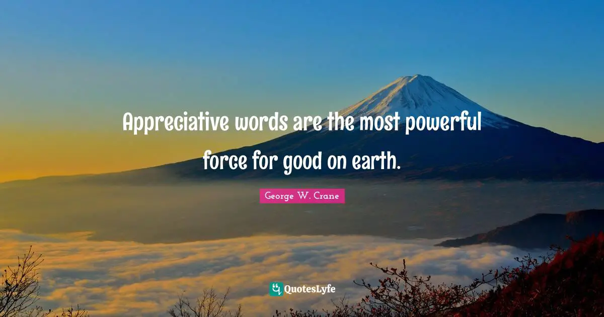 Appreciative words are the most powerful force for good on earth.