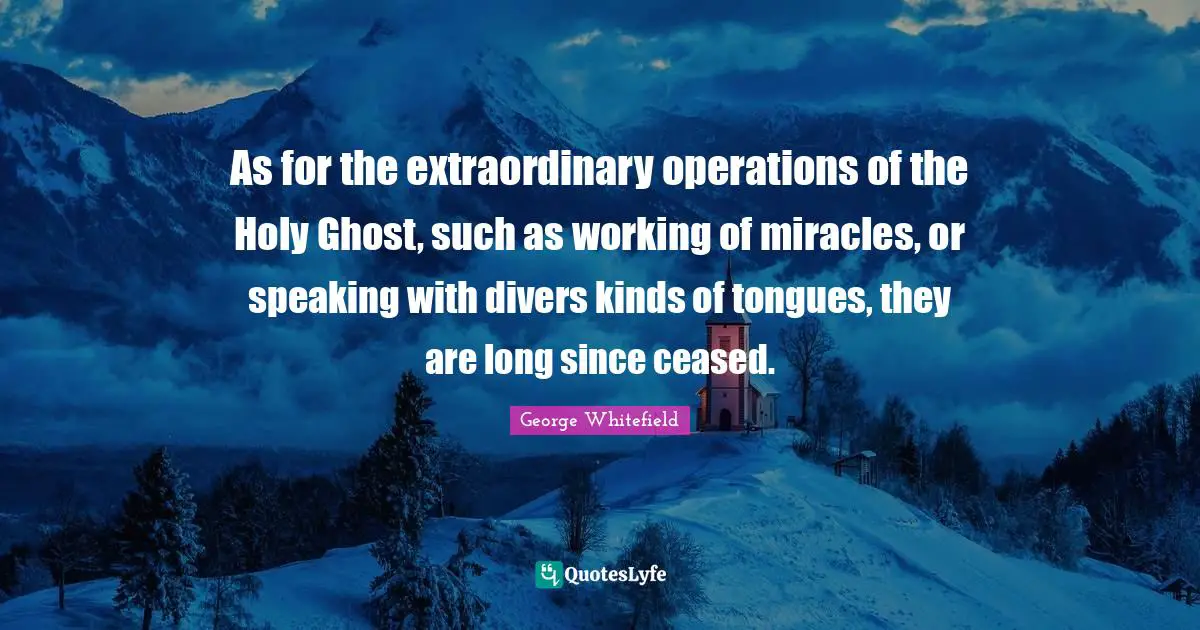 George Whitefield Quotes: "As for the extraordinary operations of the Holy Ghost, such as working of miracles, or speaking with divers kinds of tongues, they are long since ceased."