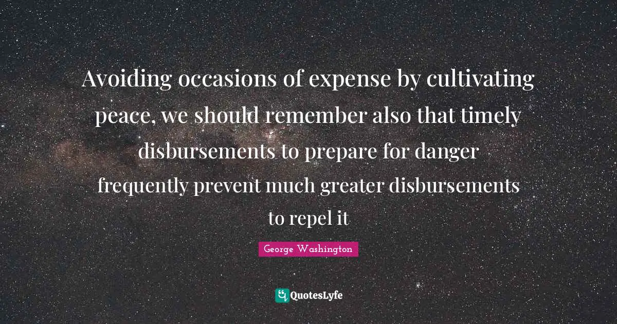 Avoiding occasions of expense by cultivating peace, we should remember also that timely disbursements to prepare for danger frequently prevent much greater disbursements to repel it