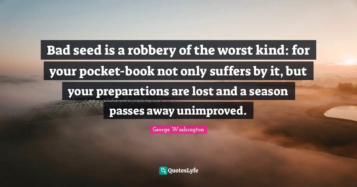 George Washington Quotes: "Bad seed is a robbery of the worst kind: for your pocket-book not only suffers by it, but your preparations are lost and a season passes away unimproved."