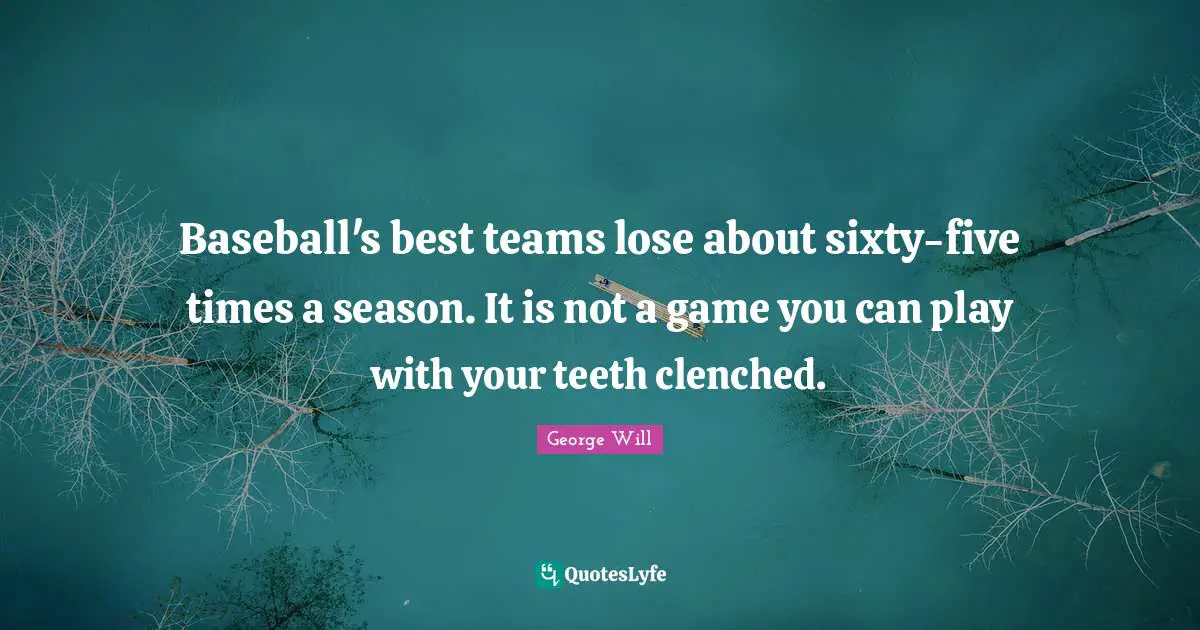 Baseball's best teams lose about sixty-five times a season. It is not a game you can play with your teeth clenched.