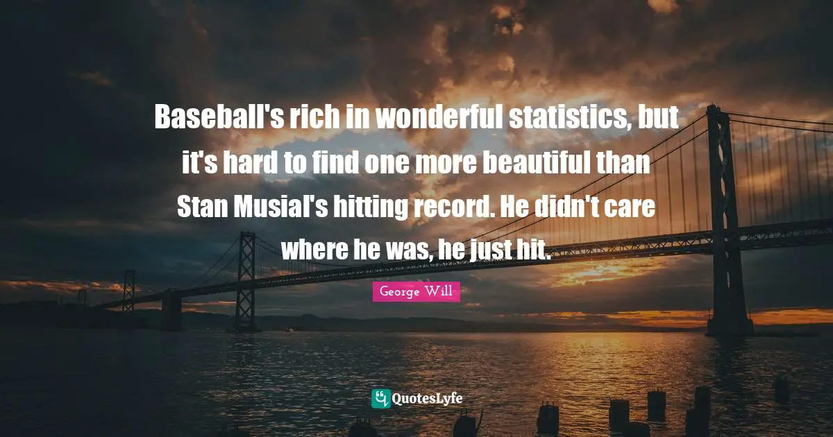 Baseball's rich in wonderful statistics, but it's hard to find one more beautiful than Stan Musial's hitting record. He didn't care where he was, he just hit.