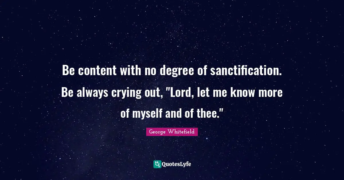 Be content with no degree of sanctification. Be always crying out, "Lord, let me know more of myself and of thee."