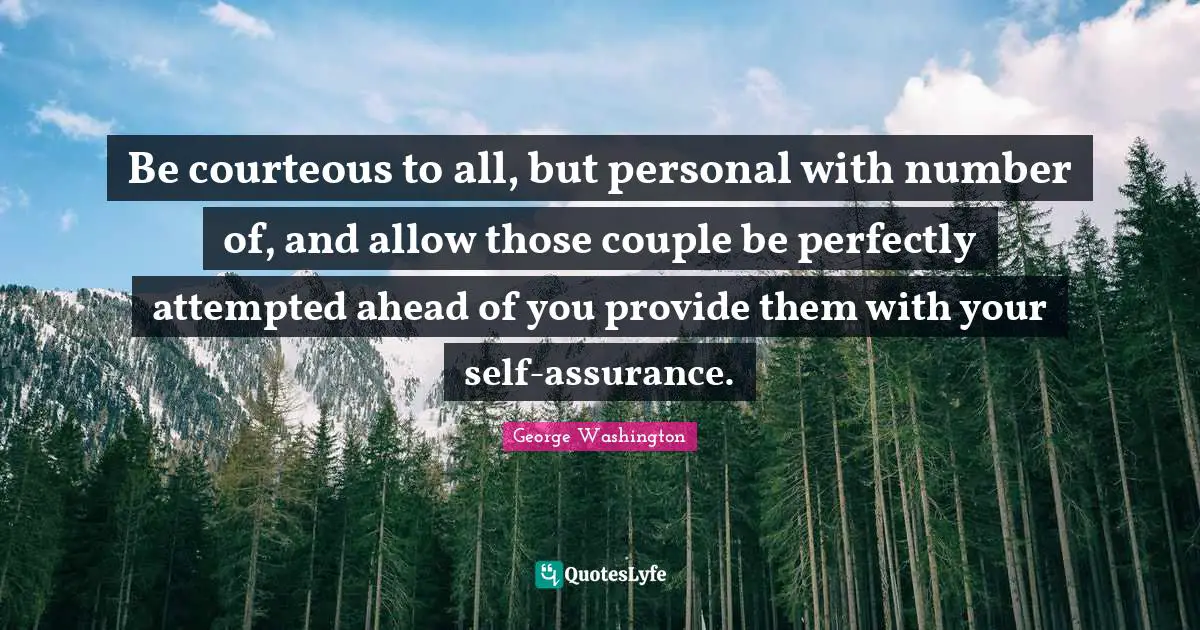 Be courteous to all, but personal with number of, and allow those couple be perfectly attempted ahead of you provide them with your self-assurance.
