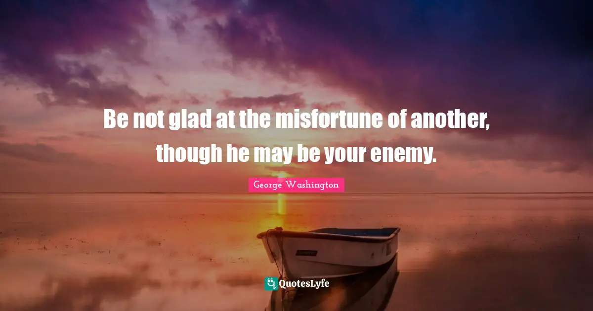 Be not glad at the misfortune of another, though he may be your enemy.