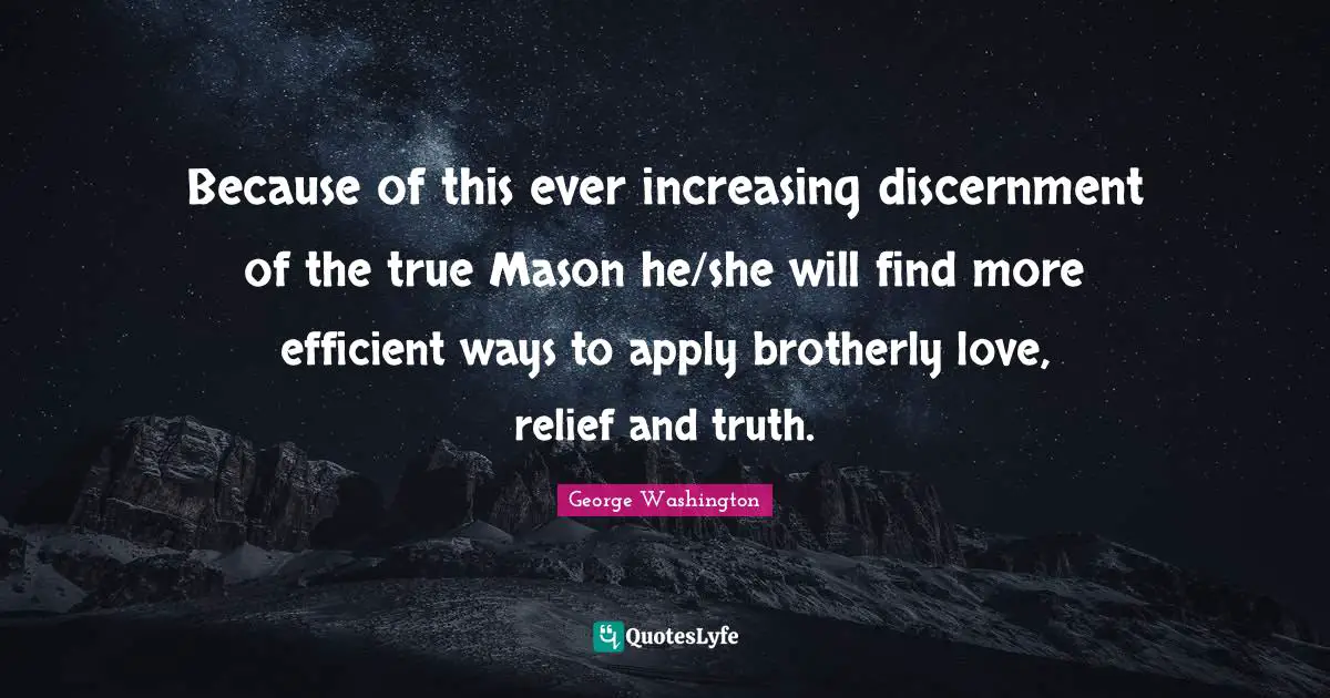 Because of this ever increasing discernment of the true Mason he/she will find more efficient ways to apply brotherly love, relief and truth.