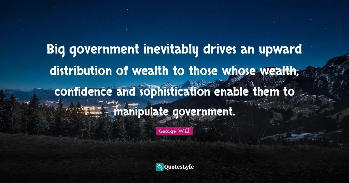Distribution Of Wealth Quotes: "Big government inevitably drives an upward distribution of wealth to those whose wealth, confidence and sophistication enable them to manipulate government."