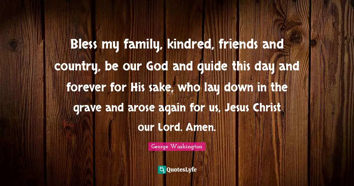 Our Lord Quotes: "Bless my family, kindred, friends and country, be our God and guide this day and forever for His sake, who lay down in the grave and arose again for us, Jesus Christ our Lord. Amen."