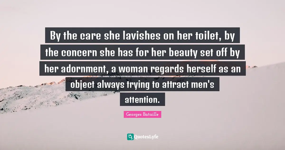 Adornment Quotes: "By the care she lavishes on her toilet, by the concern she has for her beauty set off by her adornment, a woman regards herself as an object always trying to attract men's attention."