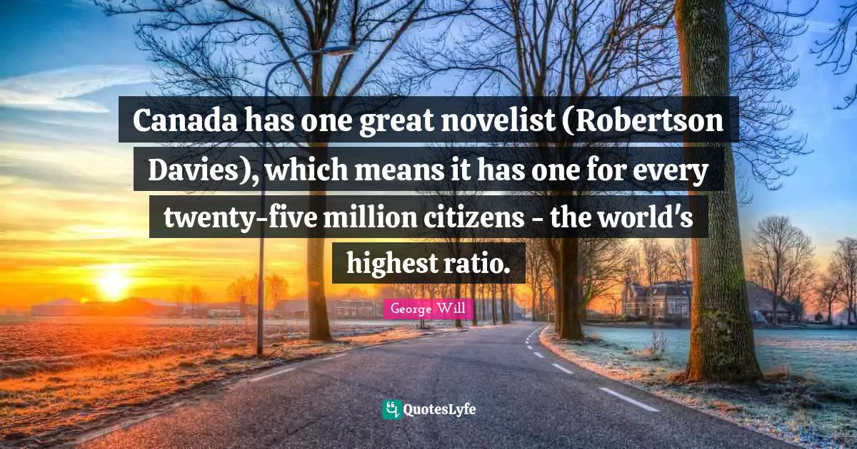 Canada has one great novelist (Robertson Davies), which means it has one for every twenty-five million citizens - the world's highest ratio.