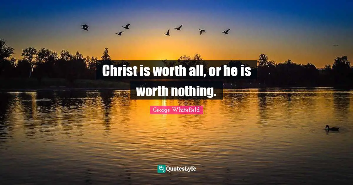 George Whitefield Quotes: "Christ is worth all, or he is worth nothing."