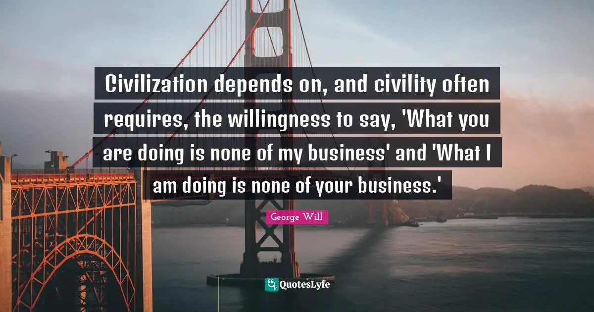 Civilization depends on, and civility often requires, the willingness to say, 'What you are doing is none of my business' and 'What I am doing is none of your business.'
