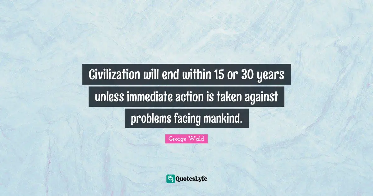 Civilization will end within 15 or 30 years unless immediate action is taken against problems facing mankind.