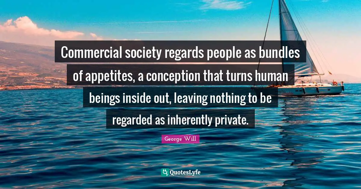 Bundles Quotes: "Commercial society regards people as bundles of appetites, a conception that turns human beings inside out, leaving nothing to be regarded as inherently private."