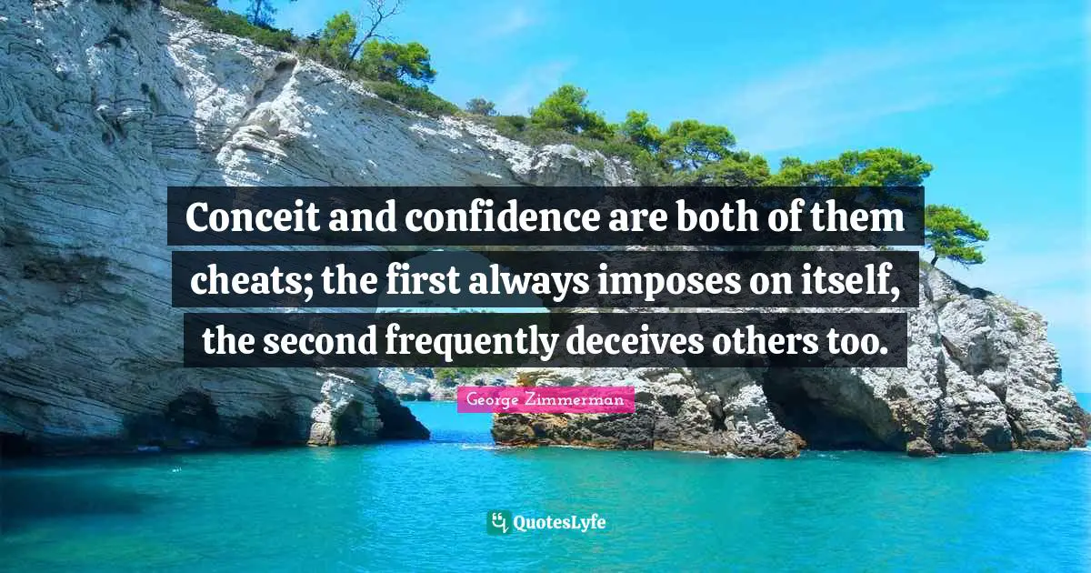 Conceit and confidence are both of them cheats; the first always imposes on itself, the second frequently deceives others too.