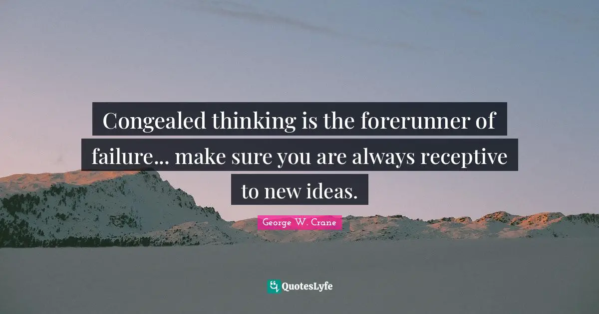 Congealed thinking is the forerunner of failure... make sure you are always receptive to new ideas.