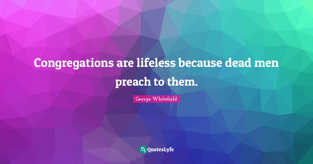 George Whitefield Quotes: "Congregations are lifeless because dead men preach to them."