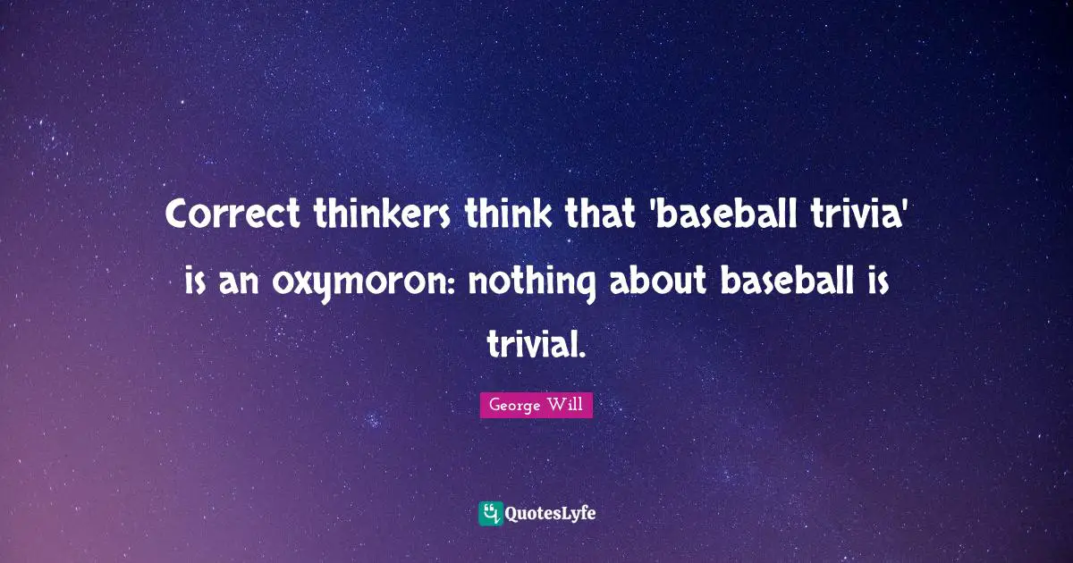 Correct thinkers think that 'baseball trivia' is an oxymoron: nothing about baseball is trivial.
