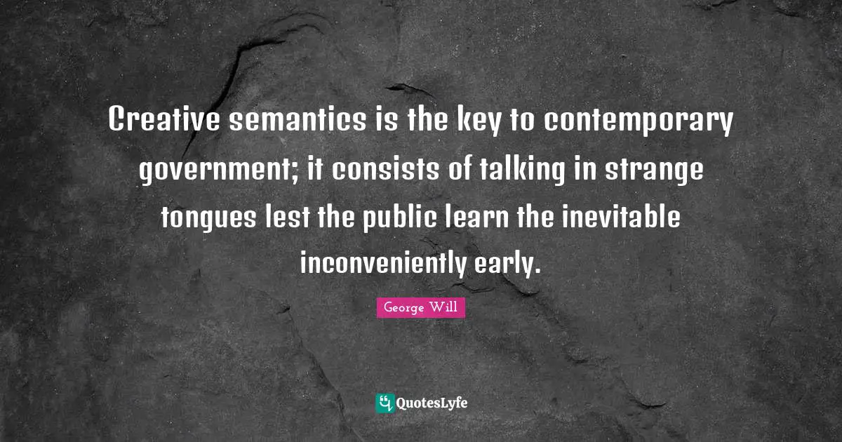 Creative semantics is the key to contemporary government; it consists of talking in strange tongues lest the public learn the inevitable inconveniently early.