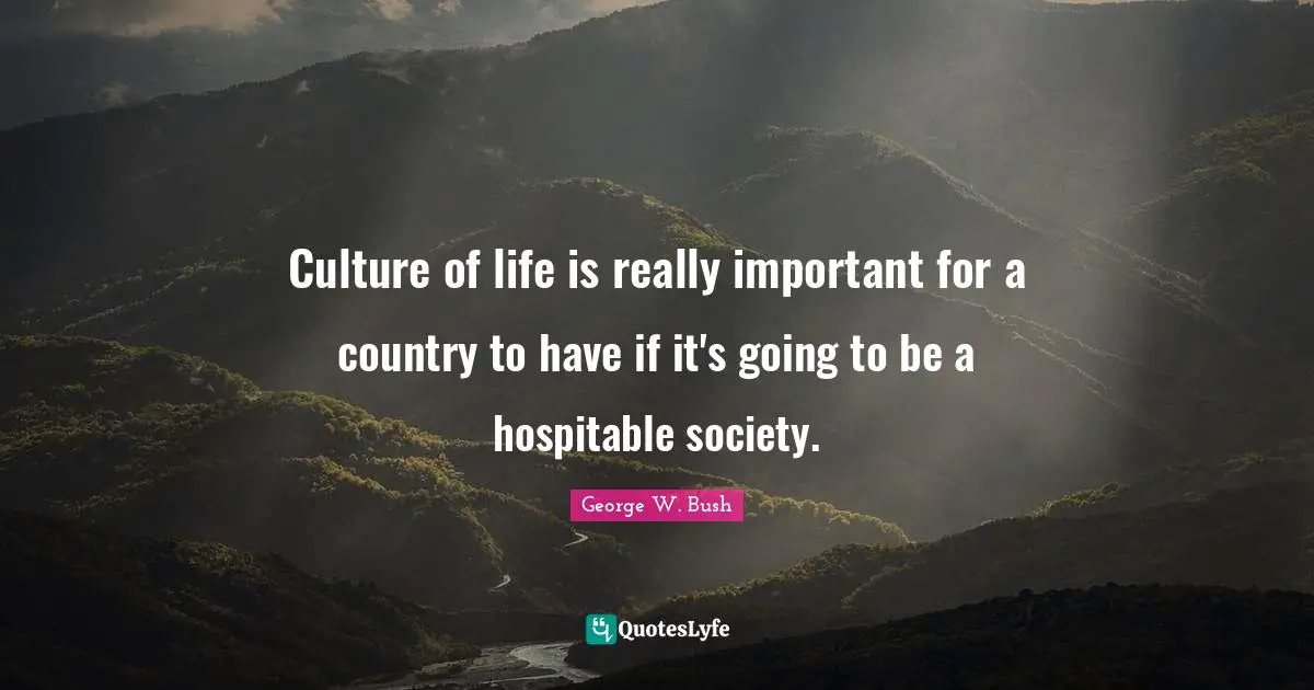 Culture of life is really important for a country to have if it's going to be a hospitable society.