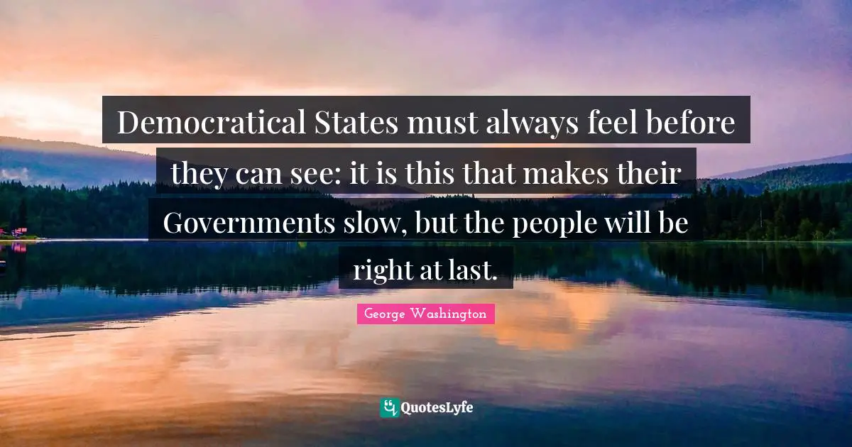 Democratical States must always feel before they can see: it is this that makes their Governments slow, but the people will be right at last.