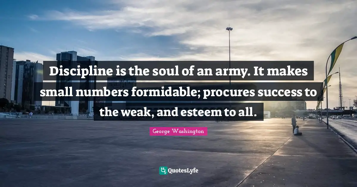 Esteem Quotes: "Discipline is the soul of an army. It makes small numbers formidable; procures success to the weak, and esteem to all."