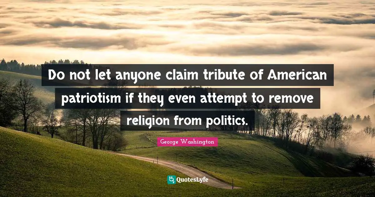 Religion Quotes: "Do not let anyone claim tribute of American patriotism if they even attempt to remove religion from politics."