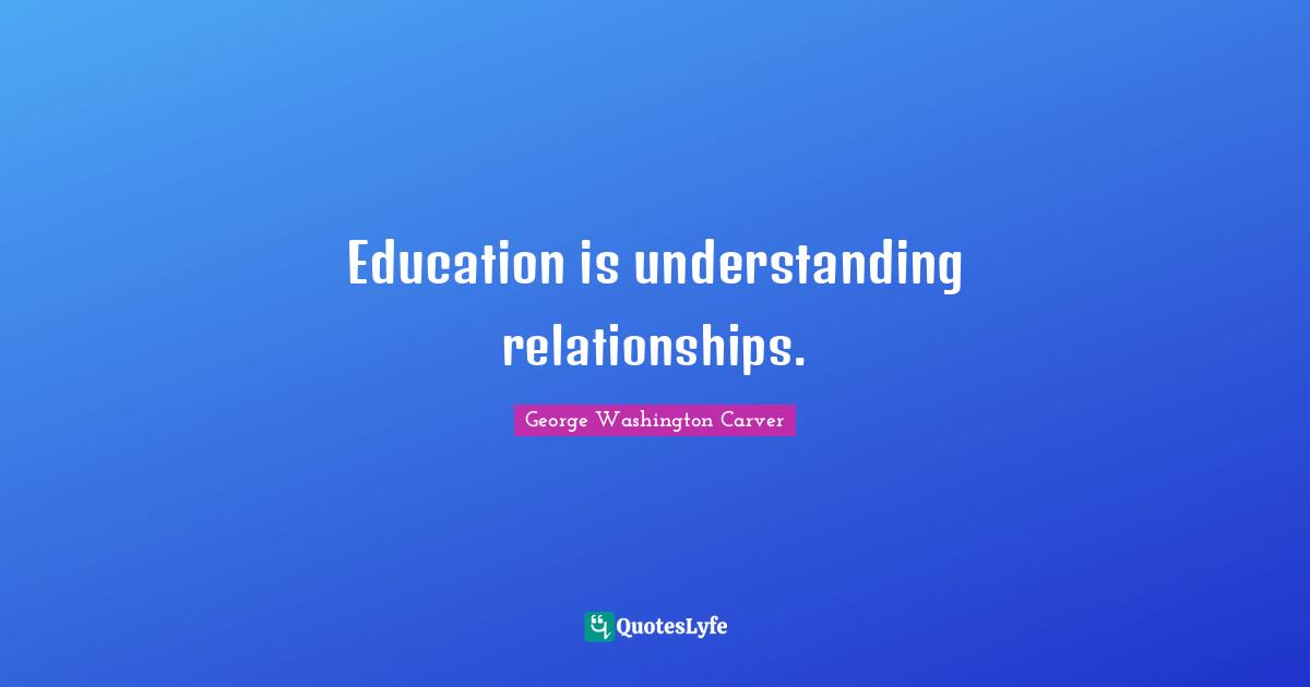 George Washington Carver Quotes: "Education is understanding relationships."
