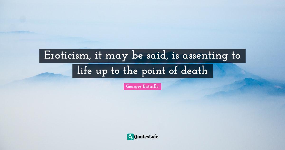 Eroticism, it may be said, is assenting to life up to the point of death