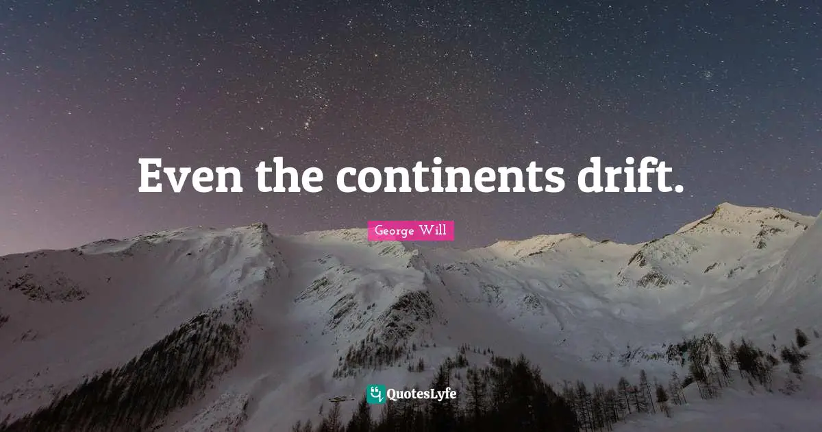 Even the continents drift.