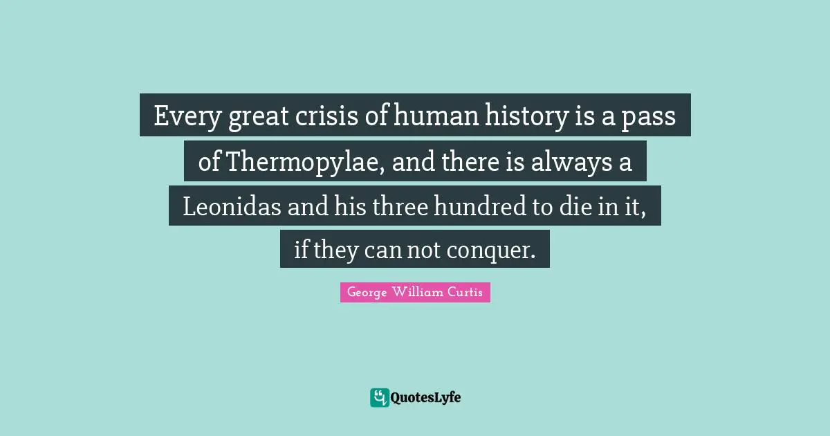 Conquer Quotes: "Every great crisis of human history is a pass of Thermopylae, and there is always a Leonidas and his three hundred to die in it, if they can not conquer."