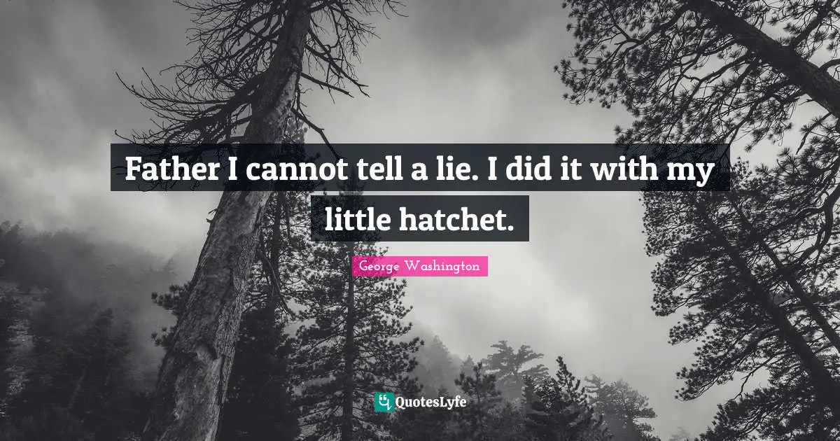 Father I cannot tell a lie. I did it with my little hatchet.