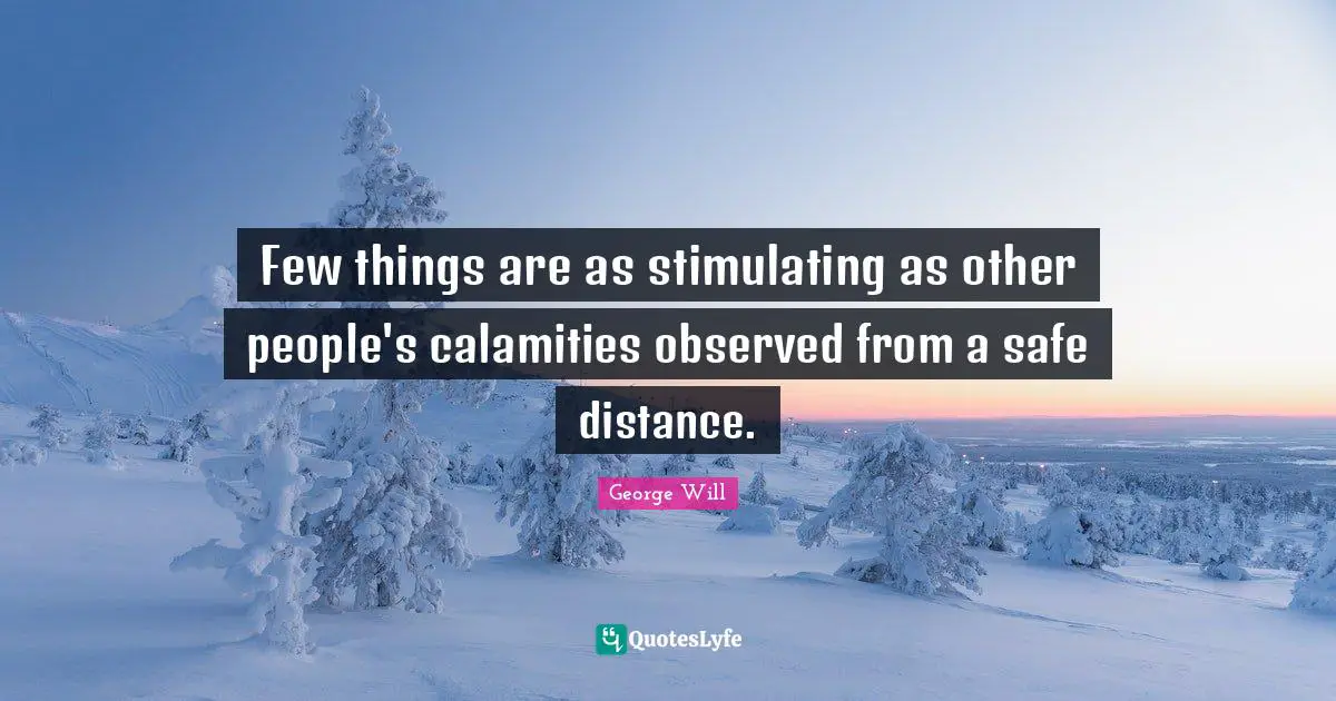 Few things are as stimulating as other people's calamities observed from a safe distance.