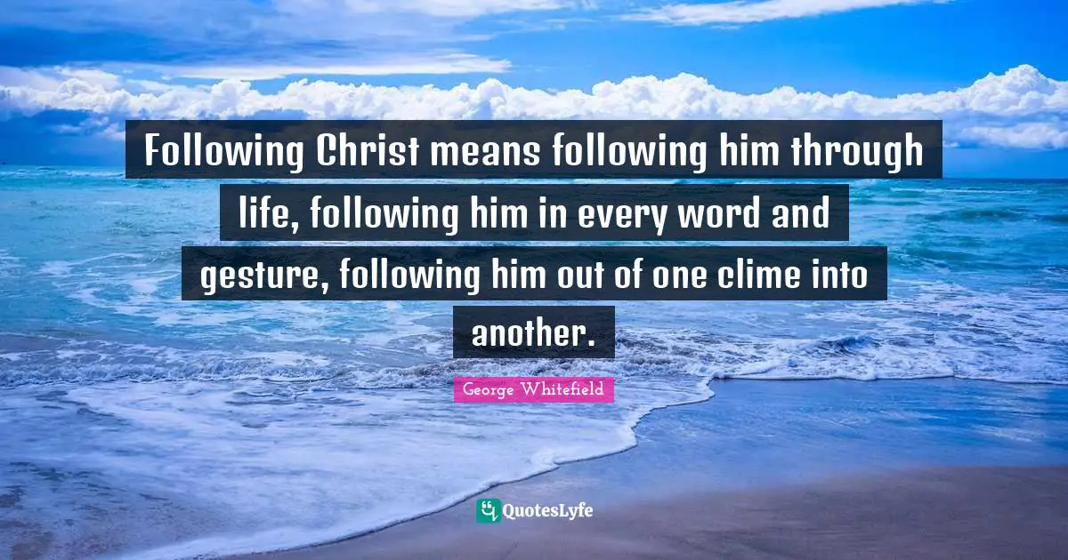 Following Christ means following him through life, following him in every word and gesture, following him out of one clime into another.