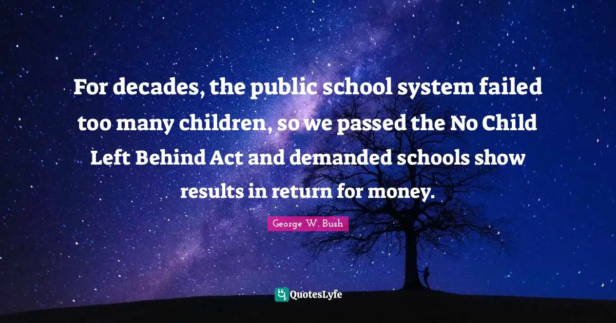 For decades, the public school system failed too many children, so we passed the No Child Left Behind Act and demanded schools show results in return for money.