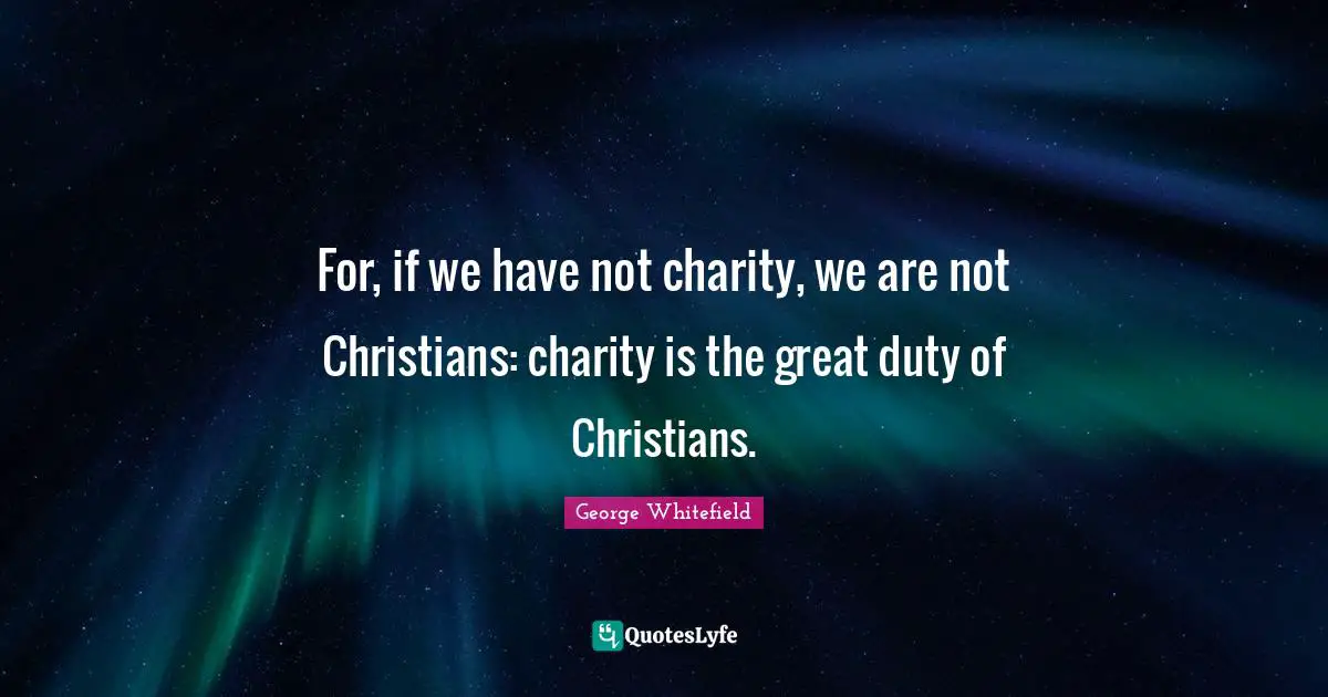 George Whitefield Quotes: "For, if we have not charity, we are not Christians: charity is the great duty of Christians."