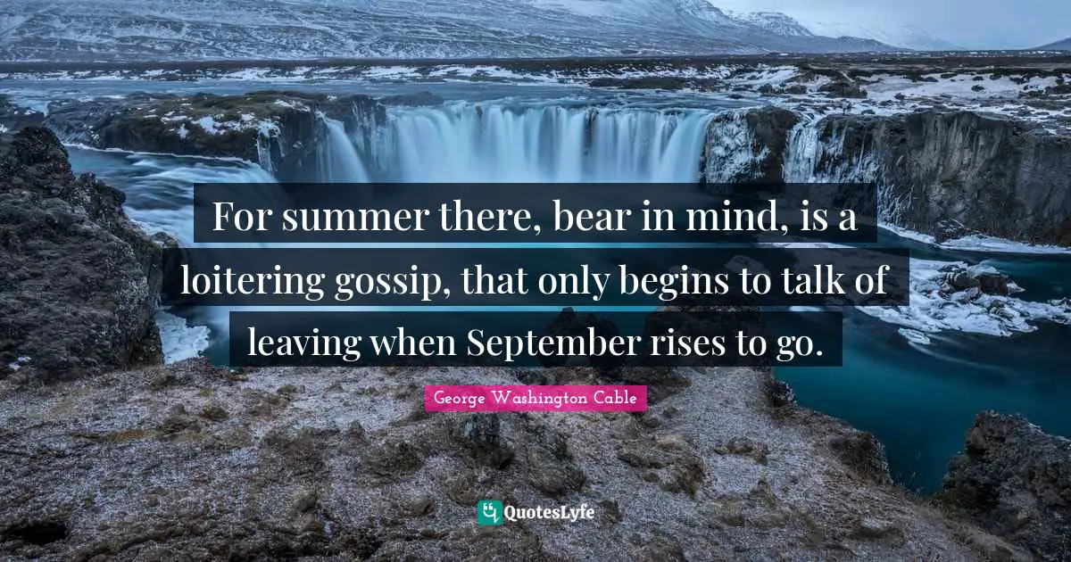 For summer there, bear in mind, is a loitering gossip, that only begins to talk of leaving when September rises to go.