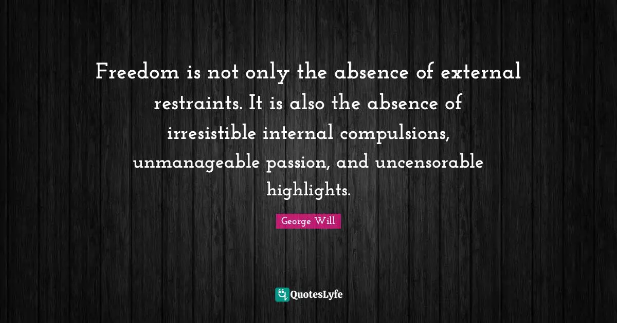 Freedom is not only the absence of external restraints. It is also the absence of irresistible internal compulsions, unmanageable passion, and uncensorable highlights.