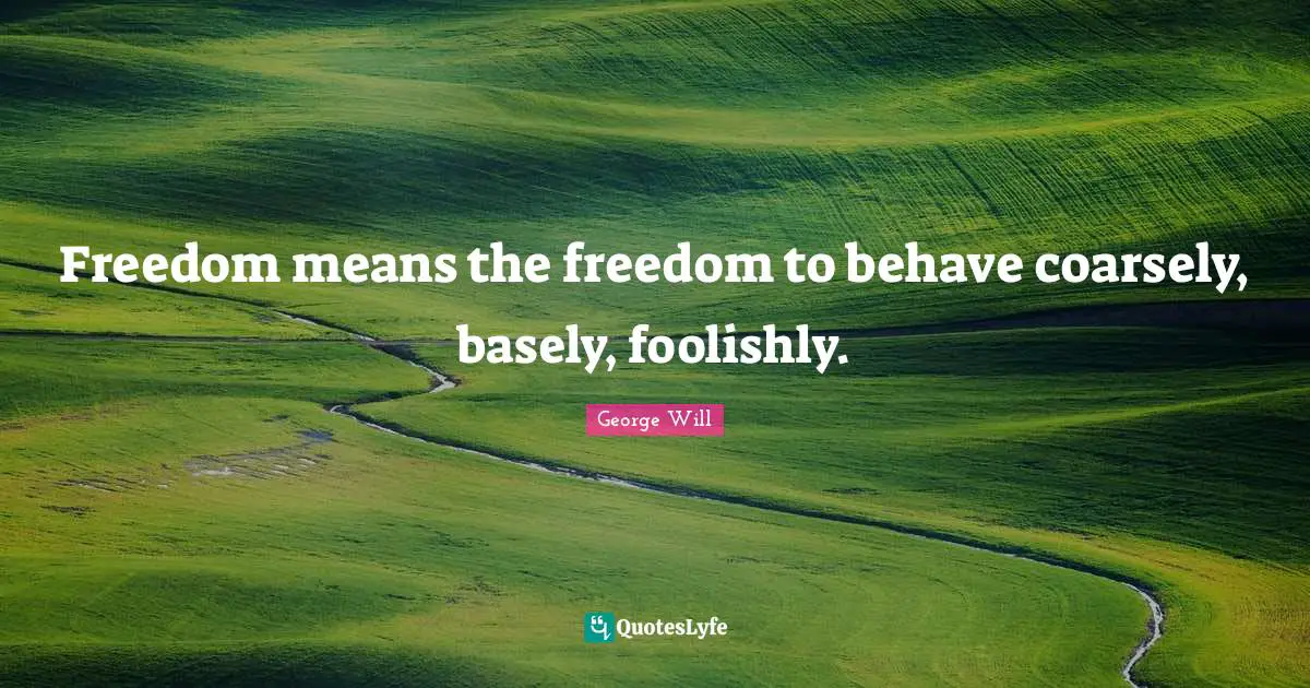 Freedom means the freedom to behave coarsely, basely, foolishly.
