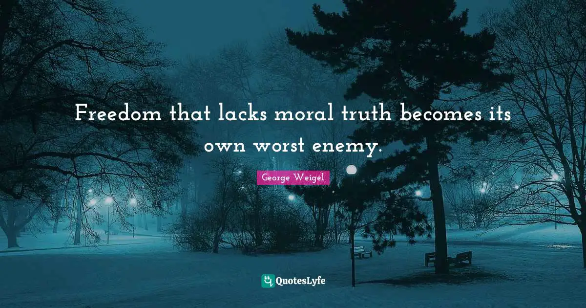 Freedom that lacks moral truth becomes its own worst enemy.