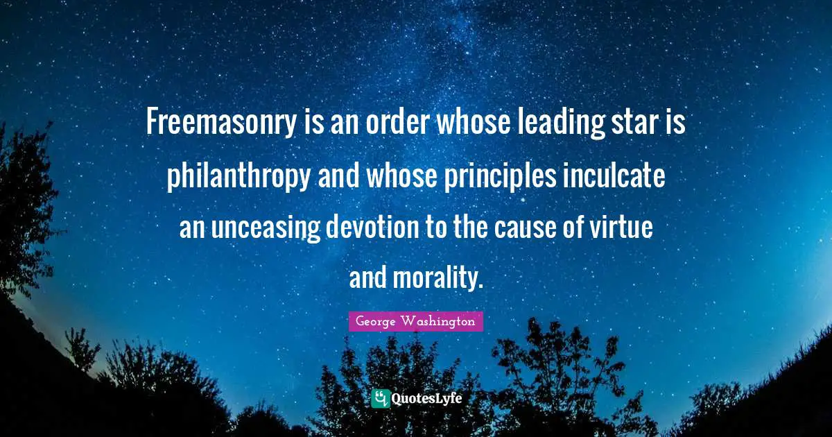George Washington Quotes: "Freemasonry is an order whose leading star is philanthropy and whose principles inculcate an unceasing devotion to the cause of virtue and morality."